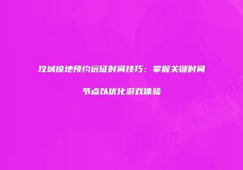 攻城掠地预约远征时间技巧：掌握关键时间节点以优化游戏体验