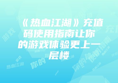《热血江湖》充值码使用指南让你的游戏体验更上一层楼