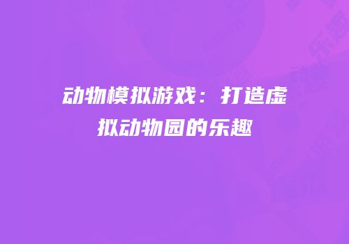 动物模拟游戏：打造虚拟动物园的乐趣