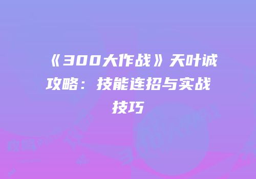 《300大作战》天叶诚攻略：技能连招与实战技巧