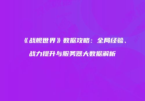 《战舰世界》数据攻略：全局经验、战力提升与服务器大数据解析