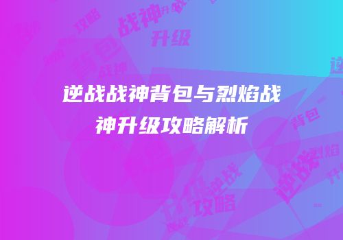 逆战战神背包与烈焰战神升级攻略解析