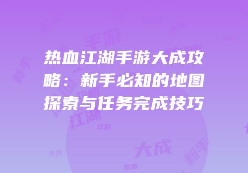 热血江湖手游大成攻略：新手必知的地图探索与任务完成技巧
