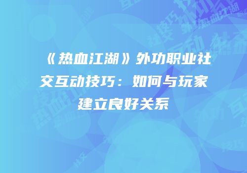 《热血江湖》外功职业社交互动技巧：如何与玩家建立良好关系