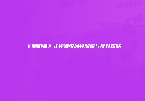 《阴阳师》式神满级属性解析与提升攻略