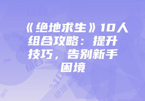 《绝地求生》10人组合攻略：提升技巧，告别新手困境