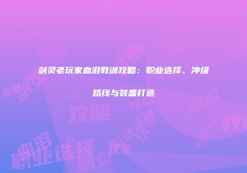 剑灵老玩家血泪教训攻略：职业选择、冲级路线与装备打造