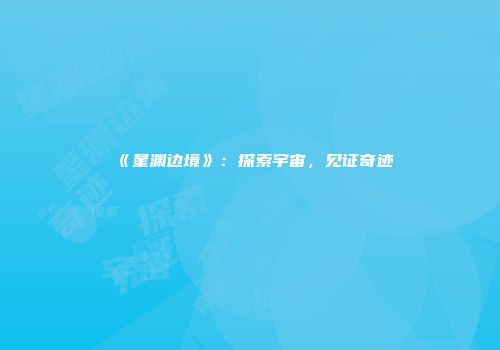 《星渊边境》：探索宇宙，见证奇迹