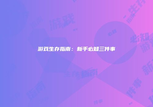 游戏生存指南：新手必知三件事