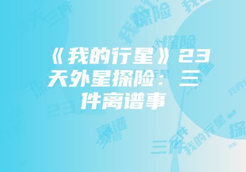 《我的行星》23天外星探险：三件离谱事
