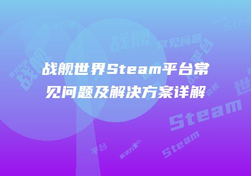 战舰世界Steam平台常见问题及解决方案详解