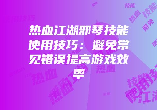 热血江湖邪琴技能使用技巧：避免常见错误提高游戏效率