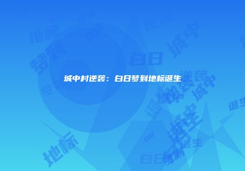 城中村逆袭：白日梦到地标诞生