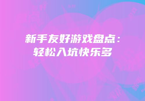 新手友好游戏盘点：轻松入坑快乐多