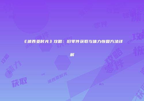 《波西亚时光》攻略：旧零件获取与体力恢复方法详解