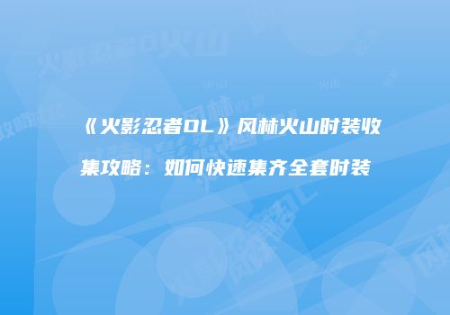《火影忍者OL》风林火山时装收集攻略：如何快速集齐全套时装