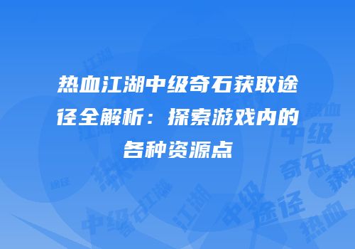 热血江湖中级奇石获取途径全解析：探索游戏内的各种资源点