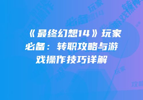 《最终幻想14》玩家必备：转职攻略与游戏操作技巧详解