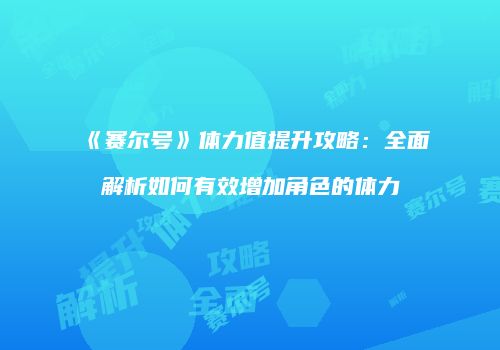 《赛尔号》体力值提升攻略：全面解析如何有效增加角色的体力