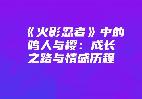 《火影忍者》中的鸣人与樱：成长之路与情感历程