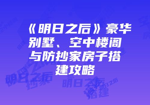 《明日之后》豪华别墅、空中楼阁与防抄家房子搭建攻略