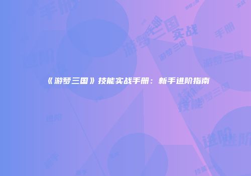 《游梦三国》技能实战手册：新手进阶指南