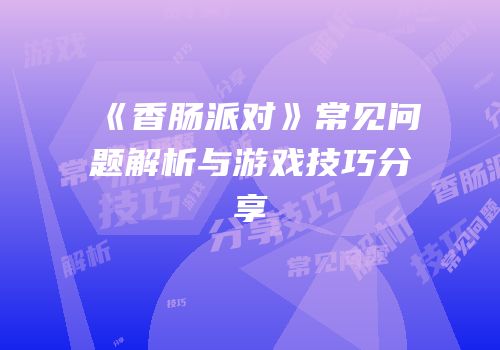 《香肠派对》常见问题解析与游戏技巧分享