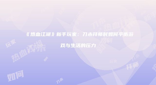 《热血江湖》新手玩家：刀未拜师时如何平衡游戏与生活的压力