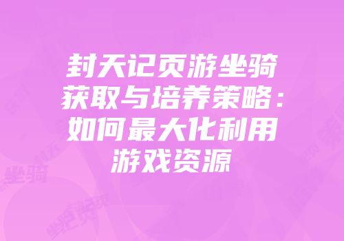 封天记页游坐骑获取与培养策略：如何最大化利用游戏资源