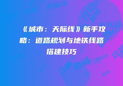 《城市：天际线》新手攻略：道路规划与地铁线路搭建技巧