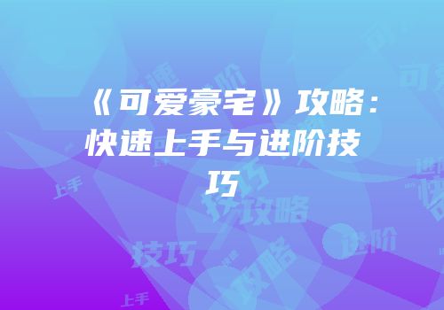 《可爱豪宅》攻略：快速上手与进阶技巧