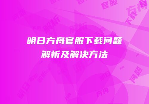 明日方舟官服下载问题解析及解决方法