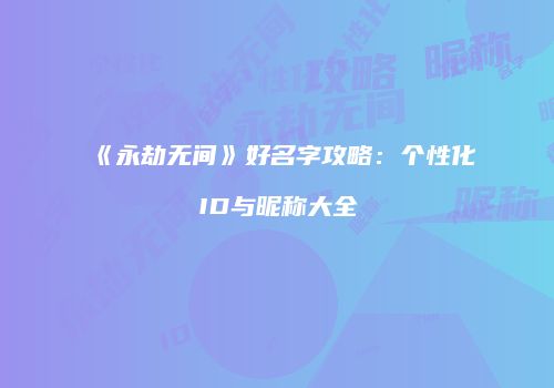 《永劫无间》好名字攻略：个性化ID与昵称大全