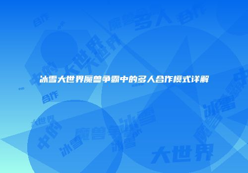 冰雪大世界魔兽争霸中的多人合作模式详解
