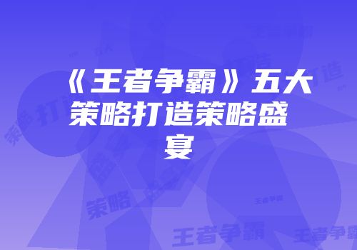 《王者争霸》五大策略打造策略盛宴