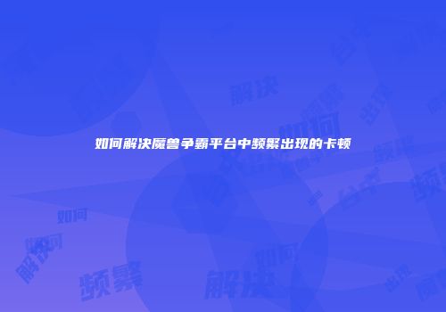 如何解决魔兽争霸平台中频繁出现的卡顿