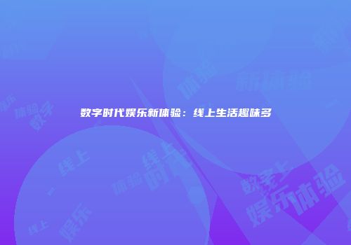 数字时代娱乐新体验：线上生活趣味多