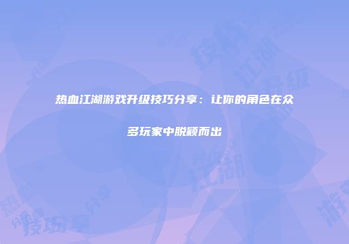 热血江湖游戏升级技巧分享：让你的角色在众多玩家中脱颖而出