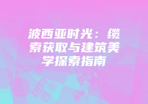 波西亚时光：缆索获取与建筑美学探索指南