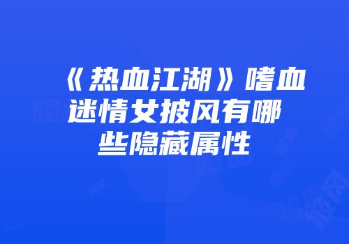 《热血江湖》嗜血迷情女披风有哪些隐藏属性