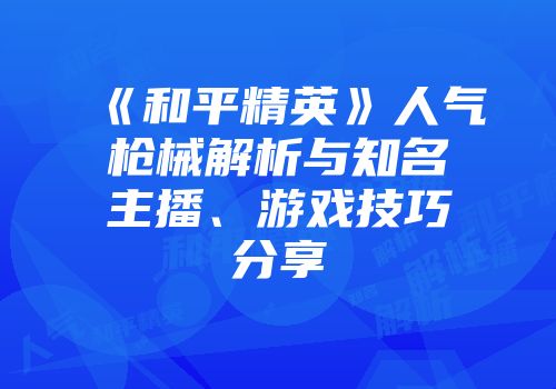 《和平精英》人气枪械解析与知名主播、游戏技巧分享