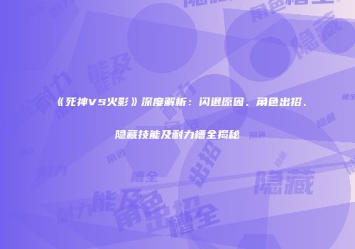 《死神VS火影》深度解析：闪退原因、角色出招、隐藏技能及耐力槽全揭秘
