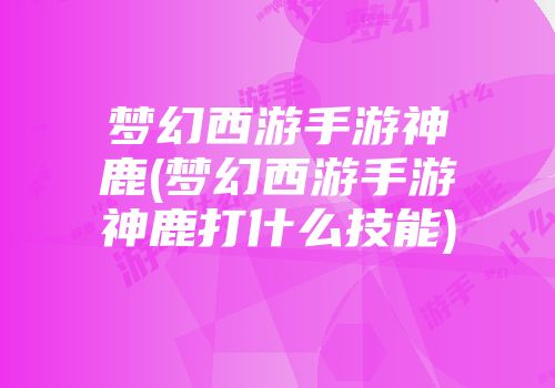 梦幻西游手游神鹿(梦幻西游手游神鹿打什么技能)