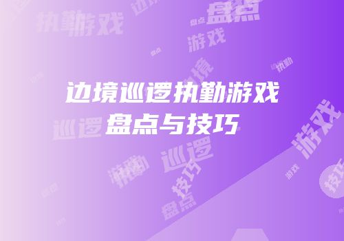 边境巡逻执勤游戏盘点与技巧