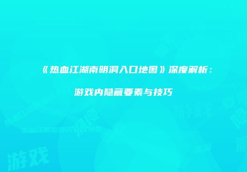 《热血江湖南明洞入口地图》深度解析：游戏内隐藏要素与技巧