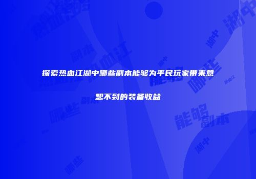 探索热血江湖中哪些副本能够为平民玩家带来意想不到的装备收益
