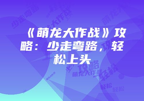 《萌龙大作战》攻略：少走弯路，轻松上头