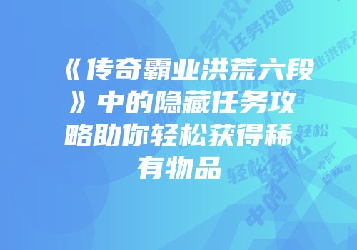 《传奇霸业洪荒六段》中的隐藏任务攻略助你轻松获得稀有物品