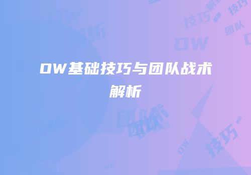 OW基础技巧与团队战术解析