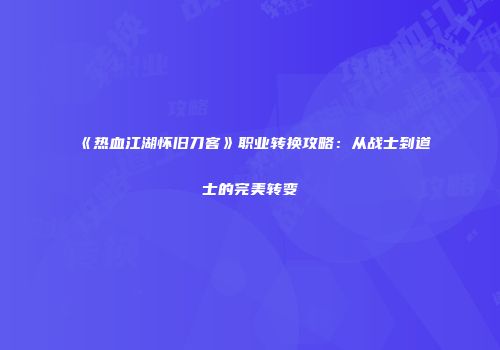 《热血江湖怀旧刀客》职业转换攻略：从战士到道士的完美转变